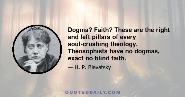 Dogma? Faith? These are the right and left pillars of every soul-crushing theology. Theosophists have no dogmas, exact no blind faith.