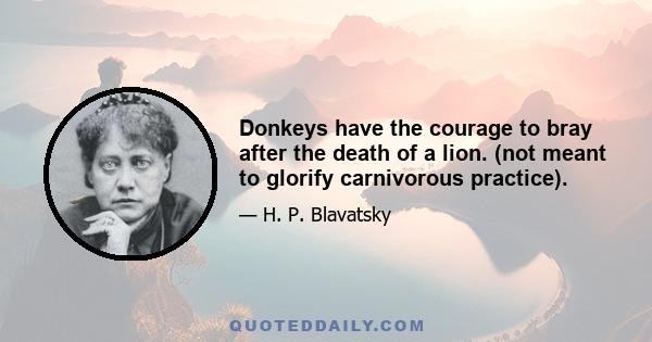 Donkeys have the courage to bray after the death of a lion. (not meant to glorify carnivorous practice).