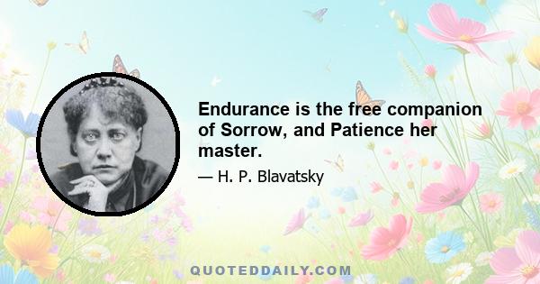 Endurance is the free companion of Sorrow, and Patience her master.