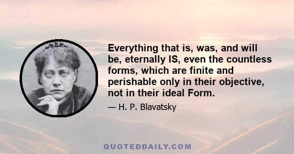 Everything that is, was, and will be, eternally IS, even the countless forms, which are finite and perishable only in their objective, not in their ideal Form.