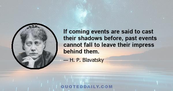 If coming events are said to cast their shadows before, past events cannot fall to leave their impress behind them.