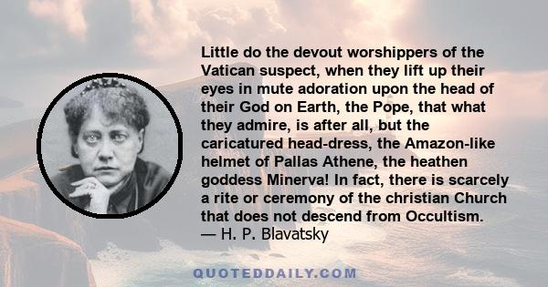 Little do the devout worshippers of the Vatican suspect, when they lift up their eyes in mute adoration upon the head of their God on Earth, the Pope, that what they admire, is after all, but the caricatured head-dress, 