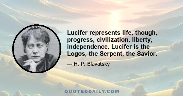 Lucifer represents life, though, progress, civilization, liberty, independence. Lucifer is the Logos, the Serpent, the Savior.