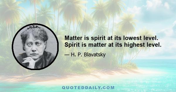 Matter is spirit at its lowest level. Spirit is matter at its highest level.