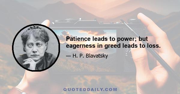 Patience leads to power; but eagerness in greed leads to loss.