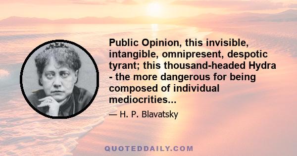 Public Opinion, this invisible, intangible, omnipresent, despotic tyrant; this thousand-headed Hydra - the more dangerous for being composed of individual mediocrities...