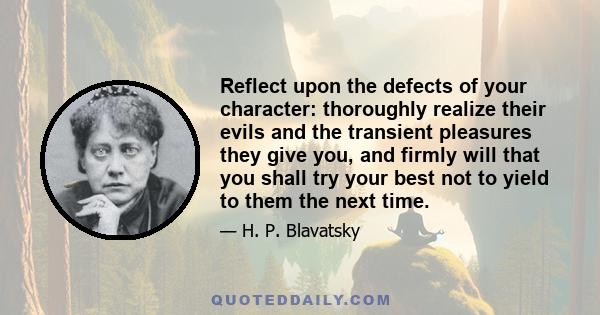 Reflect upon the defects of your character: thoroughly realize their evils and the transient pleasures they give you, and firmly will that you shall try your best not to yield to them the next time.