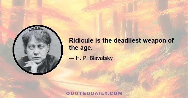 Ridicule is the deadliest weapon of the age.