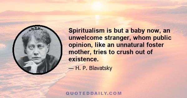 Spiritualism is but a baby now, an unwelcome stranger, whom public opinion, like an unnatural foster mother, tries to crush out of existence.