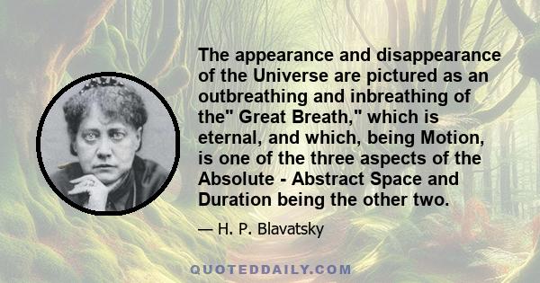 The appearance and disappearance of the Universe are pictured as an outbreathing and inbreathing of the Great Breath, which is eternal, and which, being Motion, is one of the three aspects of the Absolute - Abstract