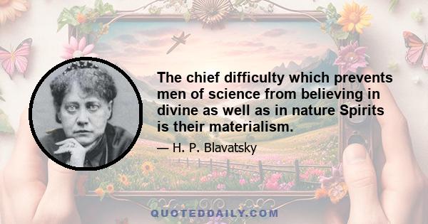 The chief difficulty which prevents men of science from believing in divine as well as in nature Spirits is their materialism.