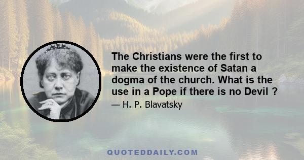 The Christians were the first to make the existence of Satan a dogma of the church. What is the use in a Pope if there is no Devil ?