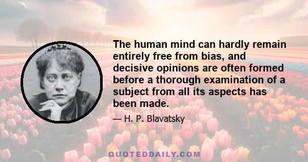 The human mind can hardly remain entirely free from bias, and decisive opinions are often formed before a thorough examination of a subject from all its aspects has been made.