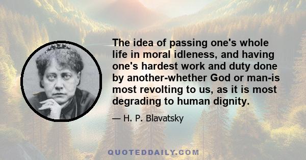 The idea of passing one's whole life in moral idleness, and having one's hardest work and duty done by another-whether God or man-is most revolting to us, as it is most degrading to human dignity.