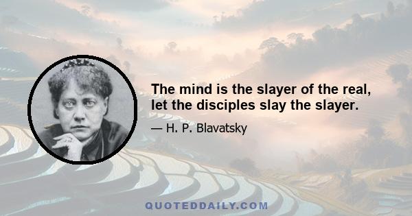 The mind is the slayer of the real, let the disciples slay the slayer.