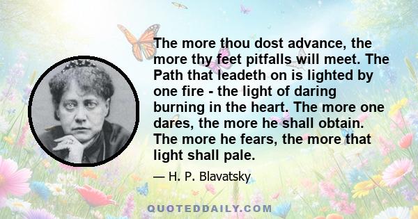 The more thou dost advance, the more thy feet pitfalls will meet. The Path that leadeth on is lighted by one fire - the light of daring burning in the heart. The more one dares, the more he shall obtain. The more he