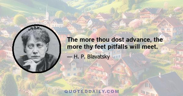 The more thou dost advance, the more thy feet pitfalls will meet.