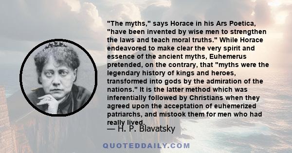 The myths, says Horace in his Ars Poetica, have been invented by wise men to strengthen the laws and teach moral truths. While Horace endeavored to make clear the very spirit and essence of the ancient myths, Euhemerus