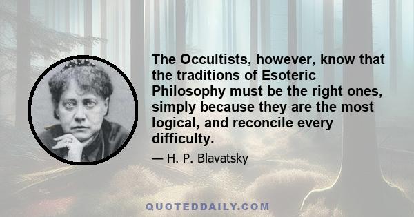 The Occultists, however, know that the traditions of Esoteric Philosophy must be the right ones, simply because they are the most logical, and reconcile every difficulty.