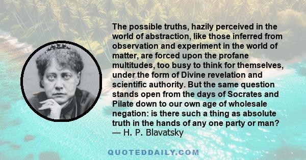 The possible truths, hazily perceived in the world of abstraction, like those inferred from observation and experiment in the world of matter, are forced upon the profane multitudes, too busy to think for themselves,