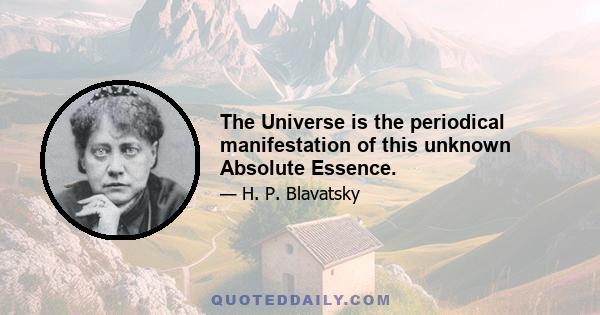 The Universe is the periodical manifestation of this unknown Absolute Essence.