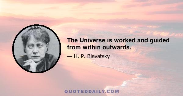 The Universe is worked and guided from within outwards.