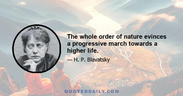 The whole order of nature evinces a progressive march towards a higher life.