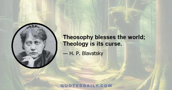 Theosophy blesses the world; Theology is its curse.