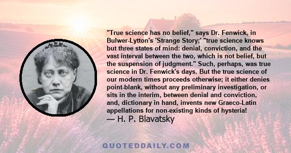 True science has no belief, says Dr. Fenwick, in Bulwer-Lytton's 'Strange Story;' true science knows but three states of mind: denial, conviction, and the vast interval between the two, which is not belief, but the