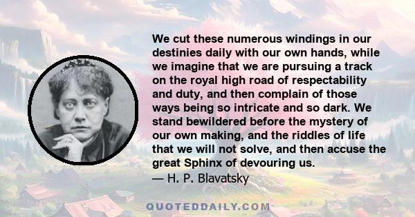 We cut these numerous windings in our destinies daily with our own hands, while we imagine that we are pursuing a track on the royal high road of respectability and duty, and then complain of those ways being so