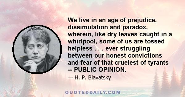 We live in an age of prejudice, dissimulation and paradox, wherein, like dry leaves caught in a whirlpool, some of us are tossed helpless . . . ever struggling between our honest convictions and fear of that cruelest of 