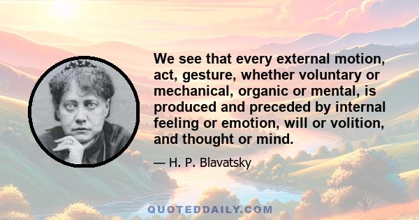 We see that every external motion, act, gesture, whether voluntary or mechanical, organic or mental, is produced and preceded by internal feeling or emotion, will or volition, and thought or mind.