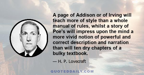 A page of Addison or of Irving will teach more of style than a whole manual of rules, whilst a story of Poe's will impress upon the mind a more vivid notion of powerful and correct description and narration than will