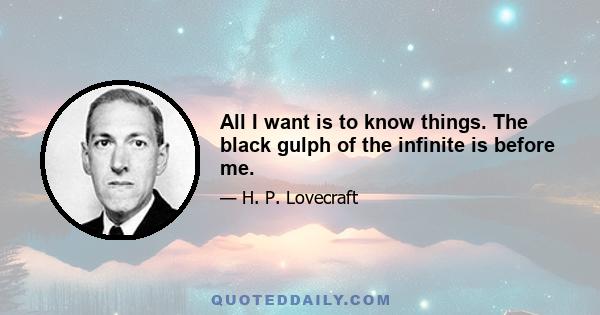 All I want is to know things. The black gulph of the infinite is before me.