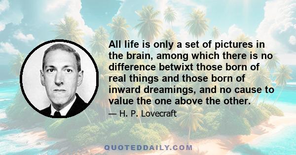 All life is only a set of pictures in the brain, among which there is no difference betwixt those born of real things and those born of inward dreamings, and no cause to value the one above the other.