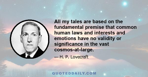 All my tales are based on the fundamental premise that common human laws and interests and emotions have no validity or significance in the vast cosmos-at-large.