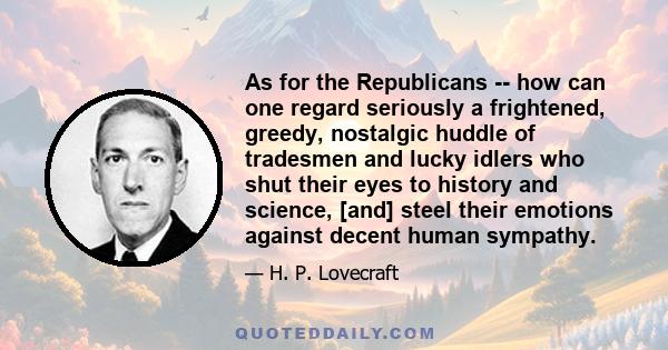 As for the Republicans -- how can one regard seriously a frightened, greedy, nostalgic huddle of tradesmen and lucky idlers who shut their eyes to history and science, [and] steel their emotions against decent human