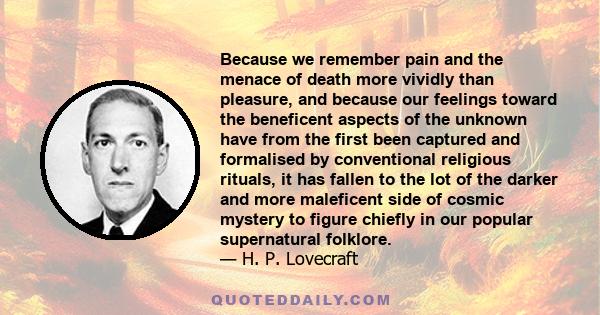 Because we remember pain and the menace of death more vividly than pleasure, and because our feelings toward the beneficent aspects of the unknown have from the first been captured and formalised by conventional