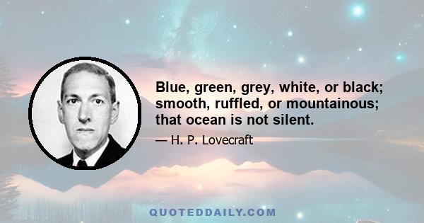 Blue, green, grey, white, or black; smooth, ruffled, or mountainous; that ocean is not silent.