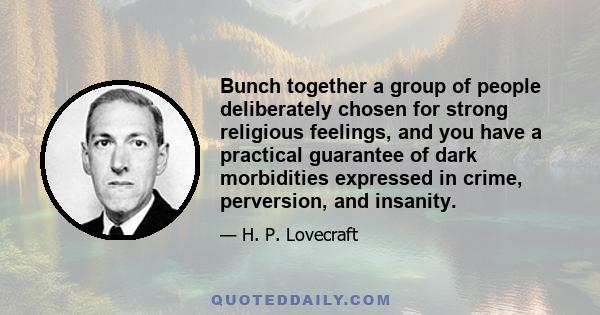 Bunch together a group of people deliberately chosen for strong religious feelings, and you have a practical guarantee of dark morbidities expressed in crime, perversion, and insanity.