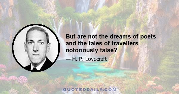 But are not the dreams of poets and the tales of travellers notoriously false?