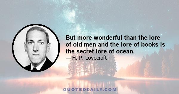 But more wonderful than the lore of old men and the lore of books is the secret lore of ocean.