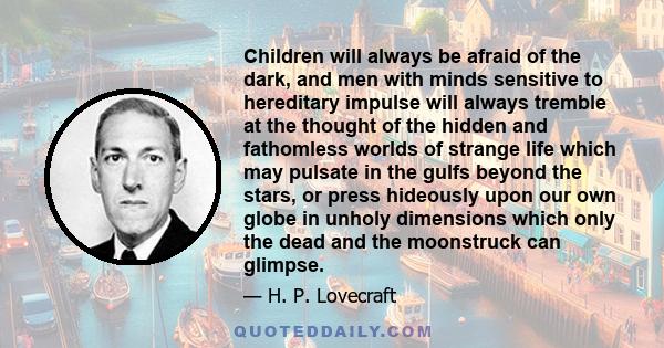 Children will always be afraid of the dark, and men with minds sensitive to hereditary impulse will always tremble at the thought of the hidden and fathomless worlds of strange life which may pulsate in the gulfs beyond 