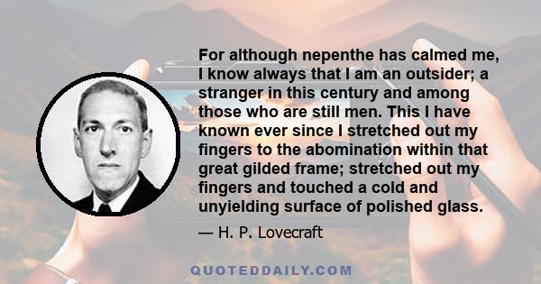 For although nepenthe has calmed me, I know always that I am an outsider; a stranger in this century and among those who are still men. This I have known ever since I stretched out my fingers to the abomination within