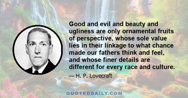 Good and evil and beauty and ugliness are only ornamental fruits of perspective, whose sole value lies in their linkage to what chance made our fathers think and feel, and whose finer details are different for every