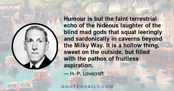 Humour is but the faint terrestrial echo of the hideous laughter of the blind mad gods that squat leeringly and sardonically in caverns beyond the Milky Way. It is a hollow thing, sweet on the outside, but filled with