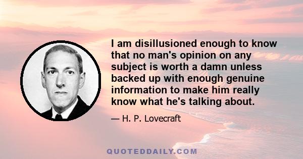 I am disillusioned enough to know that no man's opinion on any subject is worth a damn unless backed up with enough genuine information to make him really know what he's talking about.