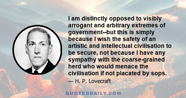 I am distinctly opposed to visibly arrogant and arbitrary extremes of government--but this is simply because I wish the safety of an artistic and intellectual civilisation to be secure, not because I have any sympathy