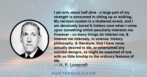 I am only about half alive - a large part of my strength is consumed in sitting up or walking. My nervous system is a shattered wreck, and I am absolutely bored & listless save when I come upon something which