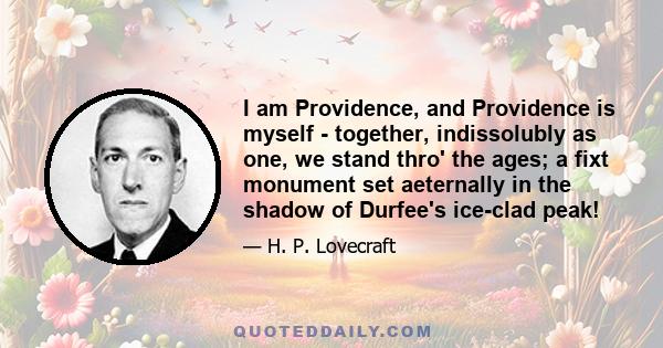 I am Providence, and Providence is myself - together, indissolubly as one, we stand thro' the ages; a fixt monument set aeternally in the shadow of Durfee's ice-clad peak!